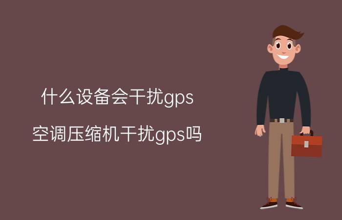 什么设备会干扰gps 空调压缩机干扰gps吗？